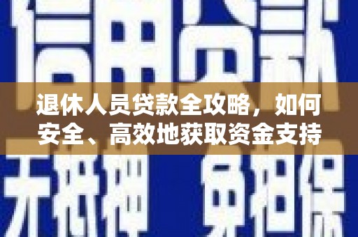 大安退休人员贷款全攻略，如何安全、高效地获取资金支持