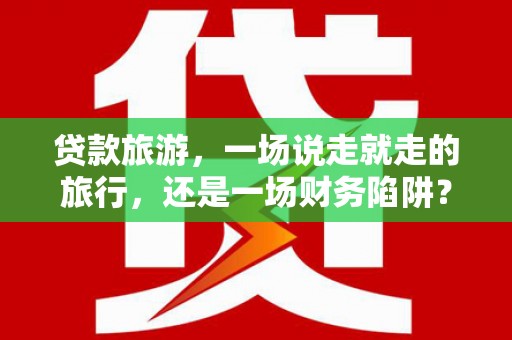 大安贷款旅游，一场说走就走的旅行，还是一场财务陷阱？