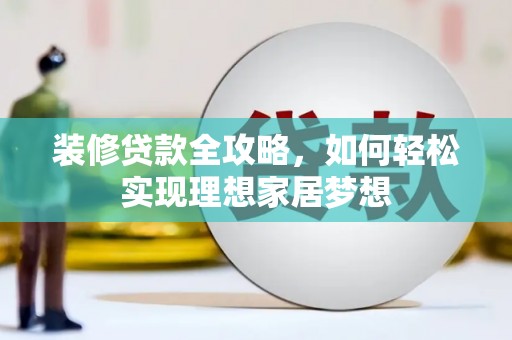 大安装修贷款全攻略，如何轻松实现理想家居梦想