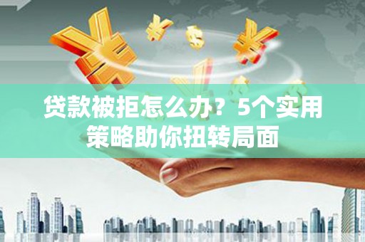 大安贷款被拒怎么办？5个实用策略助你扭转局面