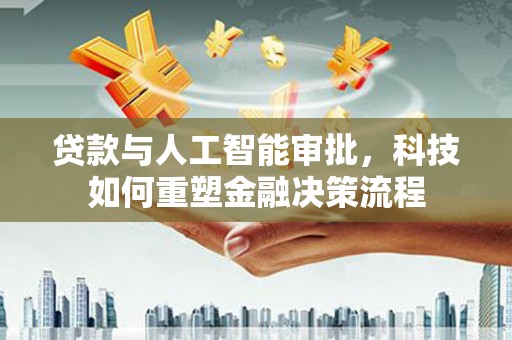 大安贷款与人工智能审批，科技如何重塑金融决策流程