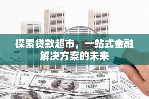 大安探索贷款超市，一站式金融解决方案的未来
