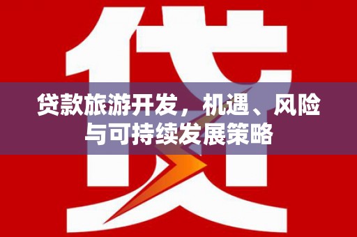 大安贷款旅游开发，机遇、风险与可持续发展策略