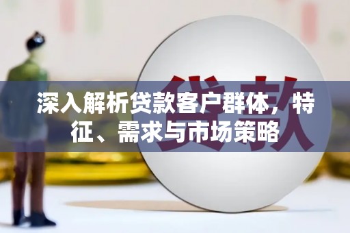 大安深入解析贷款客户群体，特征、需求与市场策略