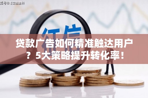 大安贷款广告如何精准触达用户？5大策略提升转化率！