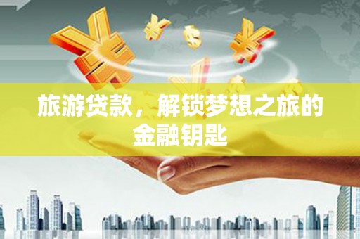 大安旅游贷款，解锁梦想之旅的金融钥匙