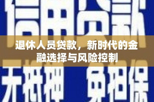 大安退休人员贷款，新时代的金融选择与风险控制
