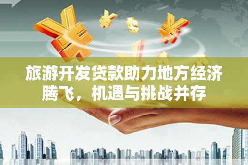 大安旅游开发贷款助力地方经济腾飞，机遇与挑战并存