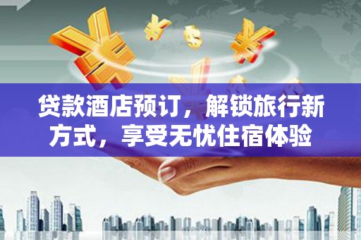 大安贷款酒店预订，解锁旅行新方式，享受无忧住宿体验