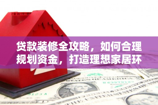 大安贷款装修全攻略，如何合理规划资金，打造理想家居环境
