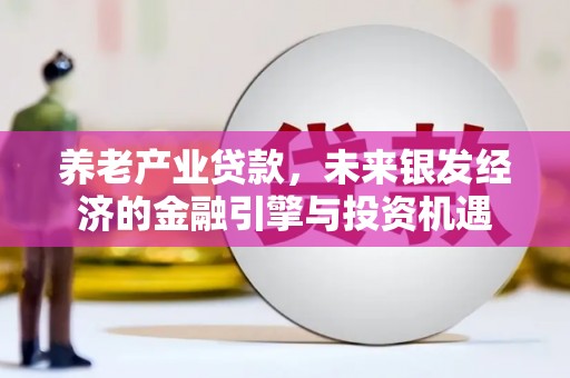 大安养老产业贷款，未来银发经济的金融引擎与投资机遇