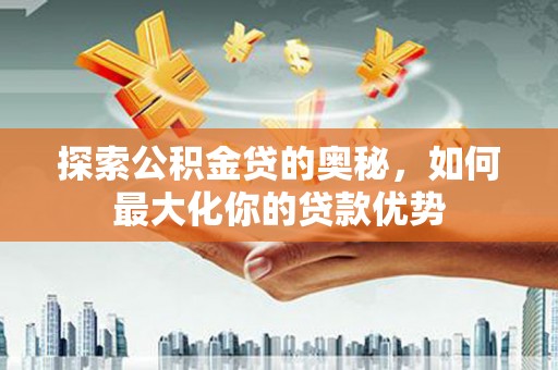 大安探索公积金贷的奥秘，如何最大化你的贷款优势