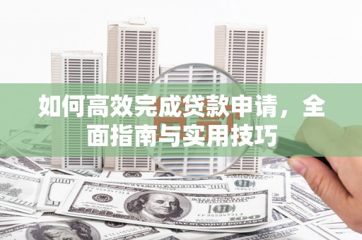 大安如何高效完成贷款申请，全面指南与实用技巧