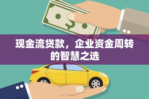 大安现金流贷款，企业资金周转的智慧之选