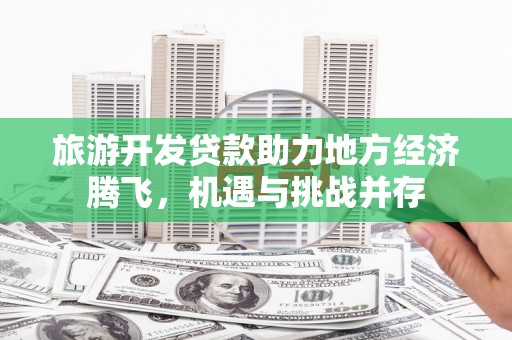 大安旅游开发贷款助力地方经济腾飞，机遇与挑战并存