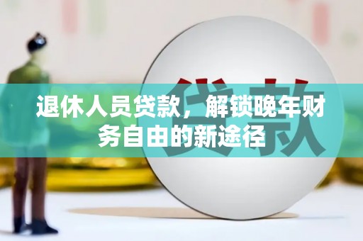 大安退休人员贷款，解锁晚年财务自由的新途径