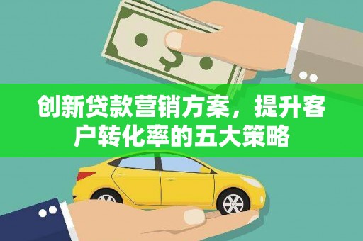 大安创新贷款营销方案，提升客户转化率的五大策略