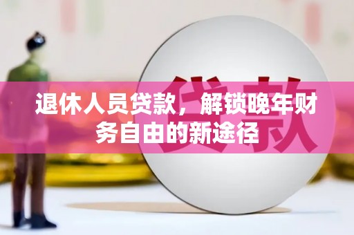 大安退休人员贷款，解锁晚年财务自由的新途径