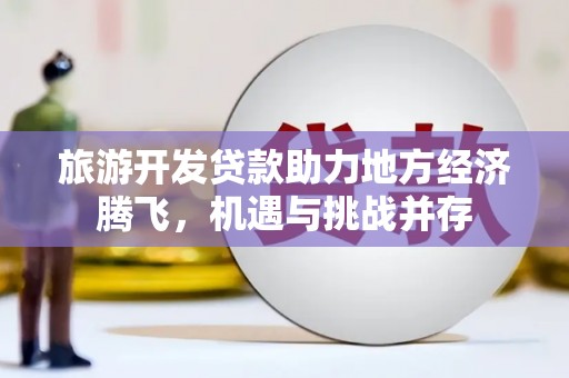 大安旅游开发贷款助力地方经济腾飞，机遇与挑战并存