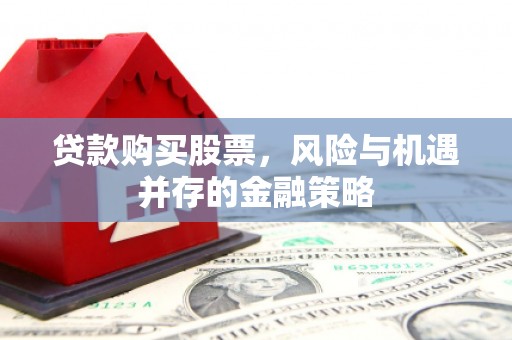 大安贷款购买股票，风险与机遇并存的金融策略