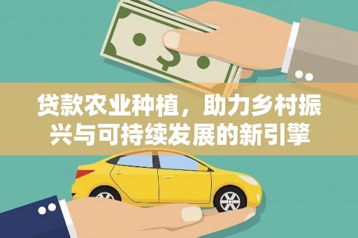 大安贷款农业种植，助力乡村振兴与可持续发展的新引擎