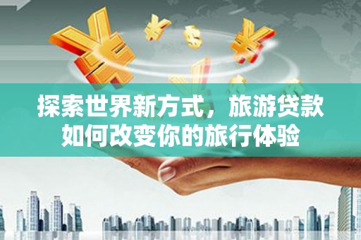 大安探索世界新方式，旅游贷款如何改变你的旅行体验