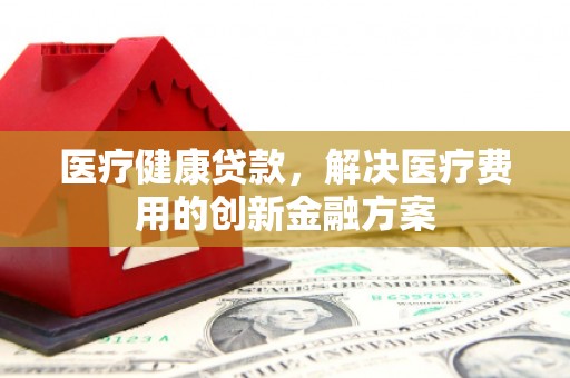 大安医疗健康贷款，解决医疗费用的创新金融方案