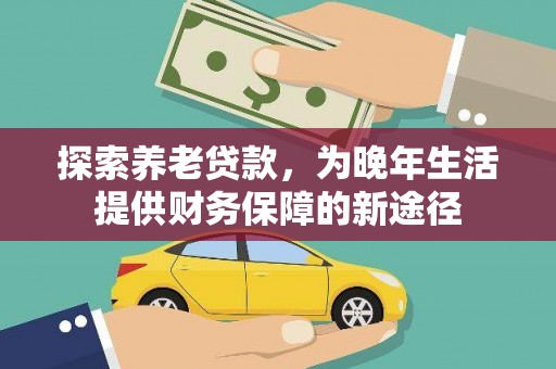 大安探索养老贷款，为晚年生活提供财务保障的新途径
