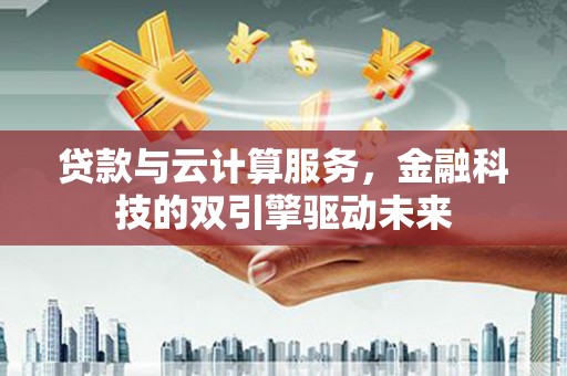 大安贷款与云计算服务，金融科技的双引擎驱动未来