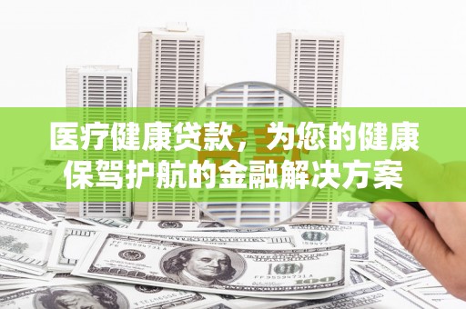 大安医疗健康贷款，为您的健康保驾护航的金融解决方案