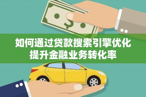 大安如何通过贷款搜索引擎优化提升金融业务转化率