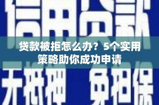 大安贷款被拒怎么办？5个实用策略助你成功申请