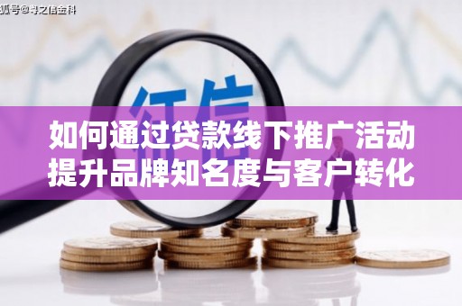 大安如何通过贷款线下推广活动提升品牌知名度与客户转化率