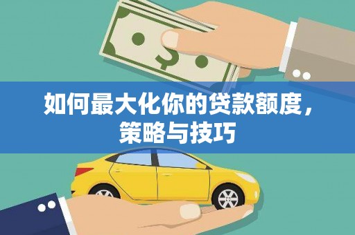 大安如何最大化你的贷款额度，策略与技巧