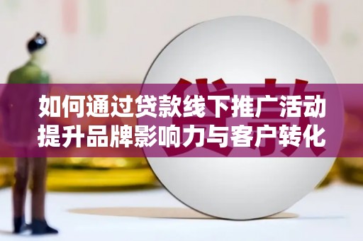 大安如何通过贷款线下推广活动提升品牌影响力与客户转化率