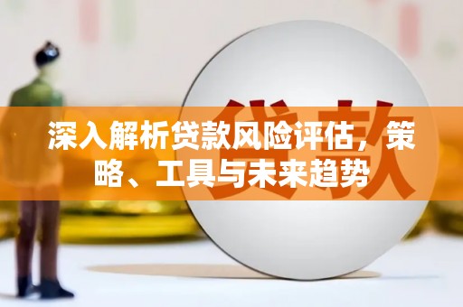 大安深入解析贷款风险评估，策略、工具与未来趋势