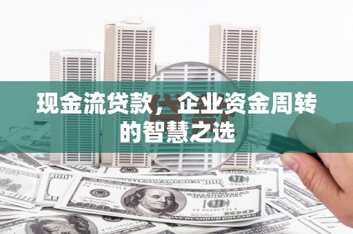 大安现金流贷款，企业资金周转的智慧之选