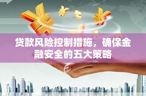 大安贷款风险控制措施，确保金融安全的五大策略