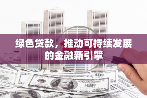 大安绿色贷款，推动可持续发展的金融新引擎
