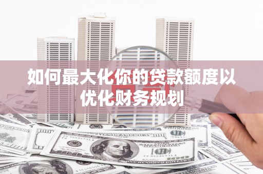 大安如何最大化你的贷款额度以优化财务规划