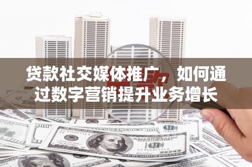 大安贷款社交媒体推广，如何通过数字营销提升业务增长