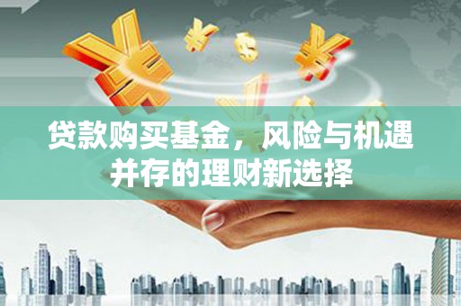 大安贷款购买基金，风险与机遇并存的理财新选择