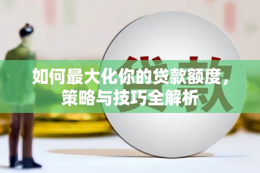 大安如何最大化你的贷款额度，策略与技巧全解析