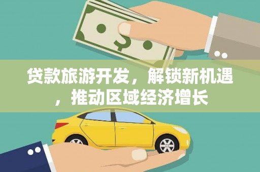 大安贷款旅游开发，解锁新机遇，推动区域经济增长