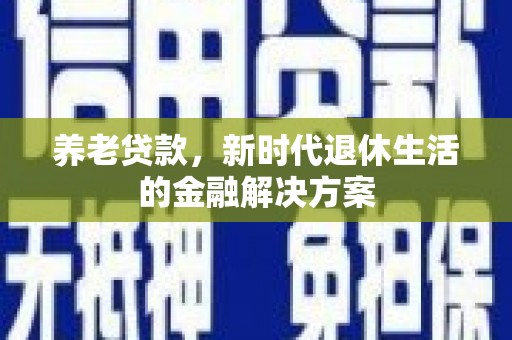 大安养老贷款，新时代退休生活的金融解决方案