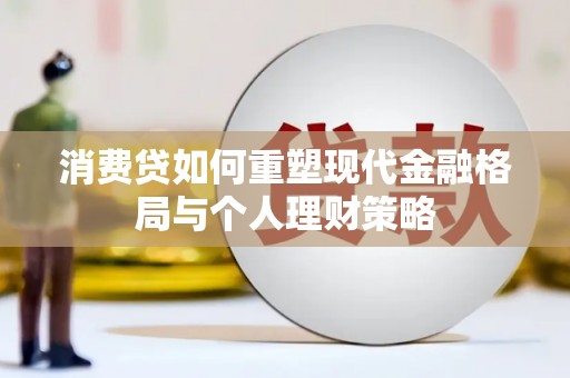 大安消费贷如何重塑现代金融格局与个人理财策略