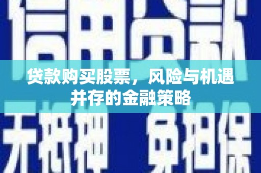大安贷款购买股票，风险与机遇并存的金融策略