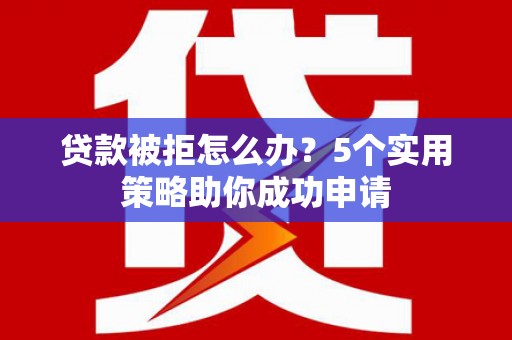 大安贷款被拒怎么办？5个实用策略助你成功申请