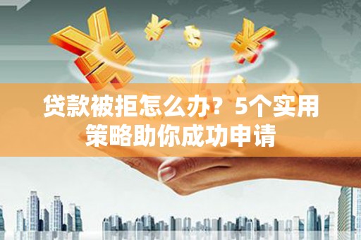 大安贷款被拒怎么办？5个实用策略助你成功申请
