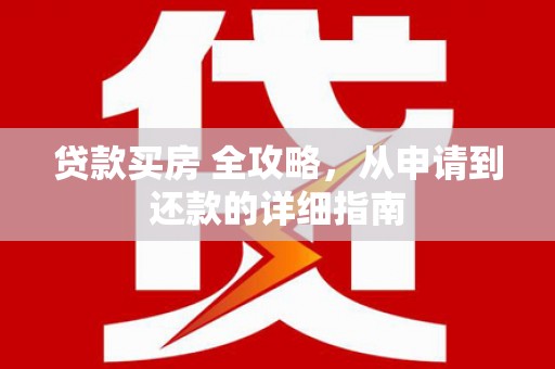 大安贷款买房 全攻略，从申请到还款的详细指南